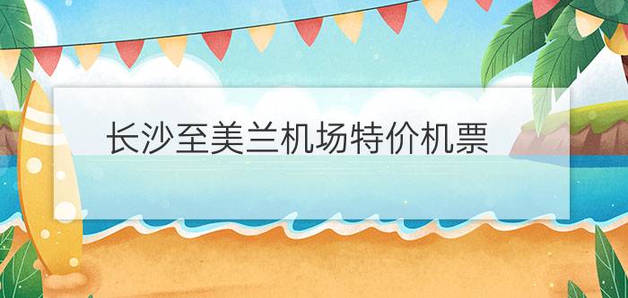 长沙至美兰机场特价机票 - 长沙至海南三亚飞机票